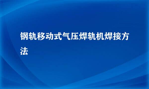 钢轨移动式气压焊轨机焊接方法
