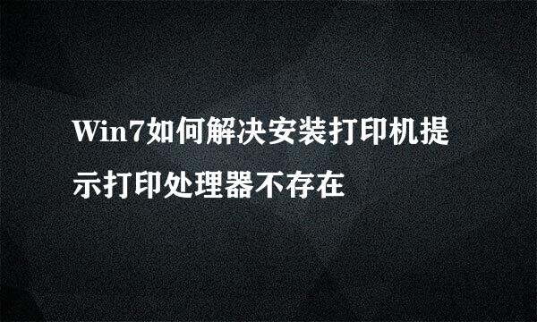 Win7如何解决安装打印机提示打印处理器不存在