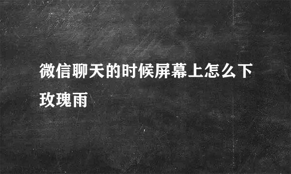 微信聊天的时候屏幕上怎么下玫瑰雨