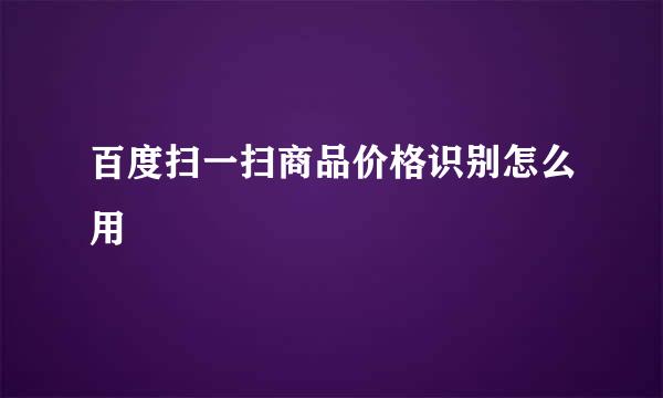 百度扫一扫商品价格识别怎么用
