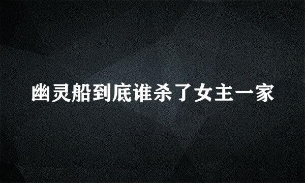 幽灵船到底谁杀了女主一家