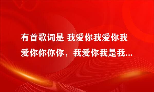 有首歌词是 我爱你我爱你我爱你你你你，我爱你我是我是我是我是，的确的确的确的确最爱你，我是我是的确的