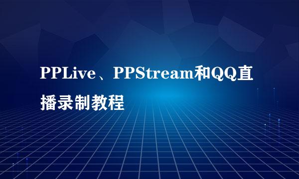 PPLive、PPStream和QQ直播录制教程
