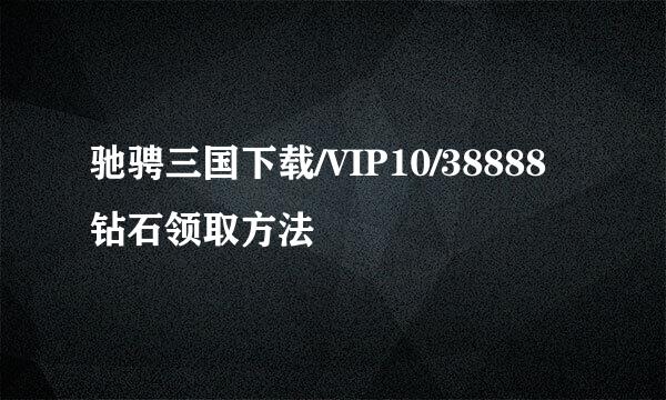 驰骋三国下载/VIP10/38888钻石领取方法
