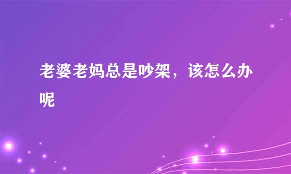 老婆老妈总是吵架，该怎么办呢