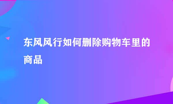 东风风行如何删除购物车里的商品
