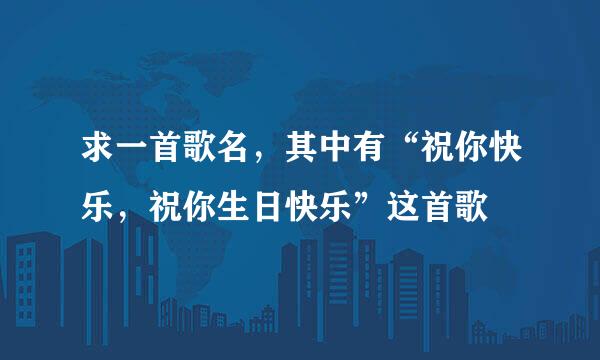 求一首歌名，其中有“祝你快乐，祝你生日快乐”这首歌