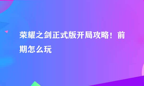 荣耀之剑正式版开局攻略！前期怎么玩