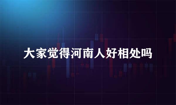 大家觉得河南人好相处吗