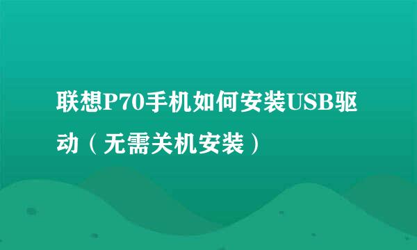 联想P70手机如何安装USB驱动（无需关机安装）