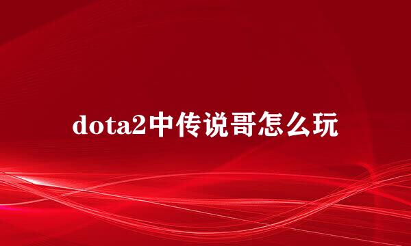 dota2中传说哥怎么玩