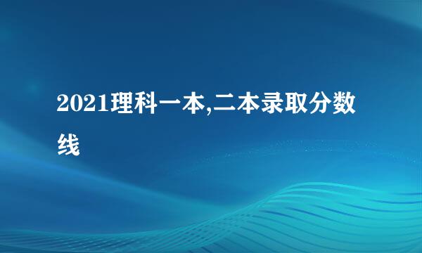 2021理科一本,二本录取分数线