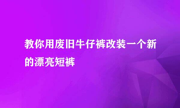 教你用废旧牛仔裤改装一个新的漂亮短裤