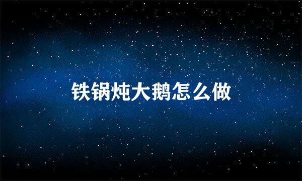 铁锅炖大鹅怎么做