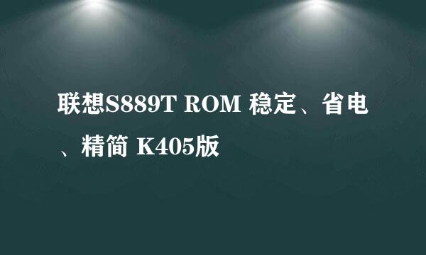 联想S889T ROM 稳定、省电、精简 K405版
