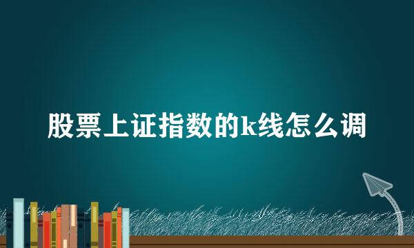 股票上证指数的k线怎么调