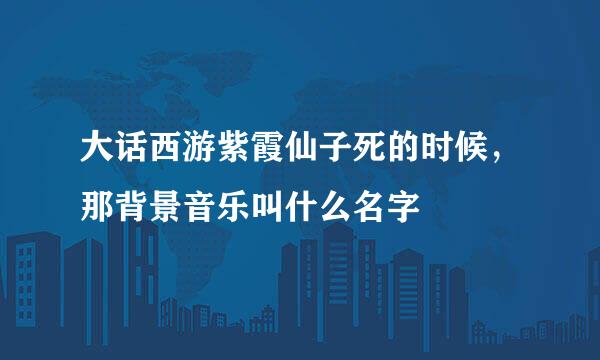 大话西游紫霞仙子死的时候，那背景音乐叫什么名字