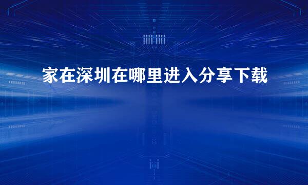家在深圳在哪里进入分享下载