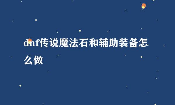 dnf传说魔法石和辅助装备怎么做