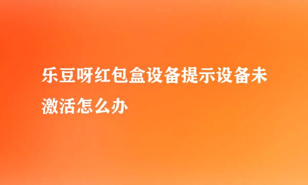 乐豆呀红包盒设备提示设备未激活怎么办