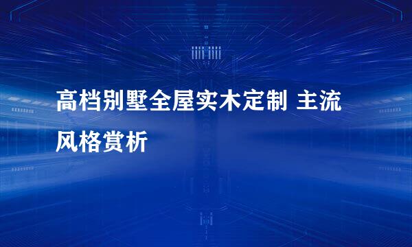 高档别墅全屋实木定制 主流风格赏析