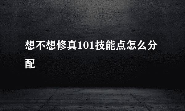 想不想修真101技能点怎么分配