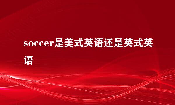soccer是美式英语还是英式英语