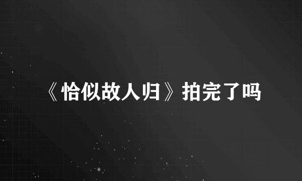《恰似故人归》拍完了吗
