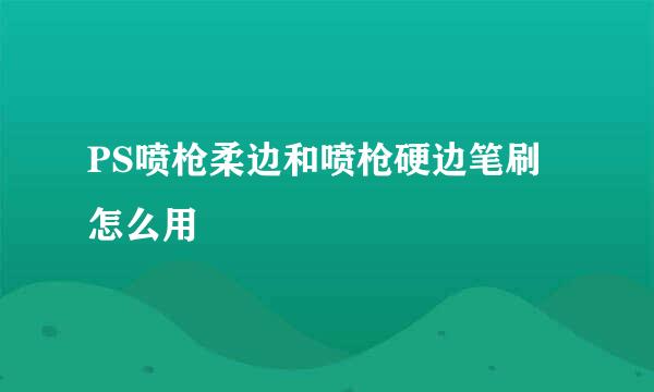 PS喷枪柔边和喷枪硬边笔刷怎么用