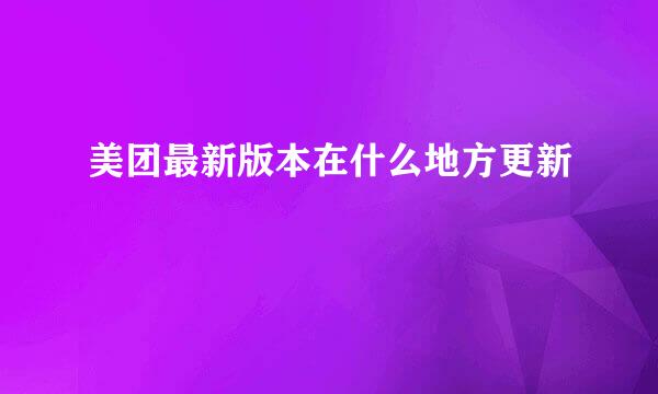 美团最新版本在什么地方更新