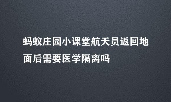 蚂蚁庄园小课堂航天员返回地面后需要医学隔离吗