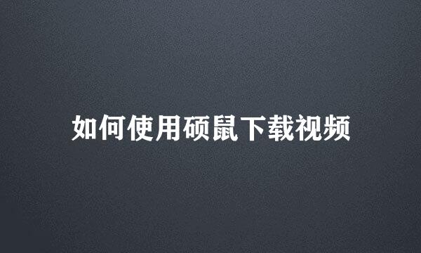 如何使用硕鼠下载视频