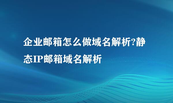 企业邮箱怎么做域名解析?静态IP邮箱域名解析