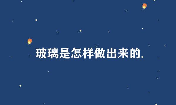 玻璃是怎样做出来的