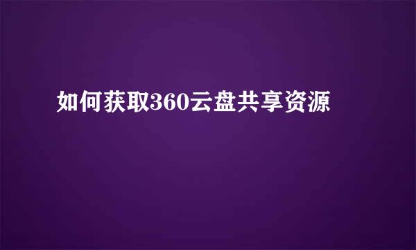 如何获取360云盘共享资源