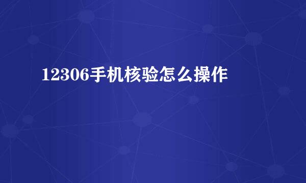12306手机核验怎么操作