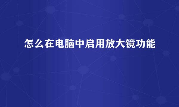 怎么在电脑中启用放大镜功能
