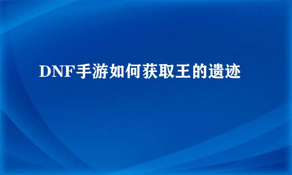 DNF手游如何获取王的遗迹