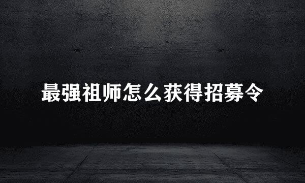 最强祖师怎么获得招募令