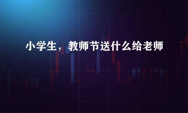 小学生，教师节送什么给老师