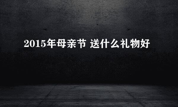 2015年母亲节 送什么礼物好