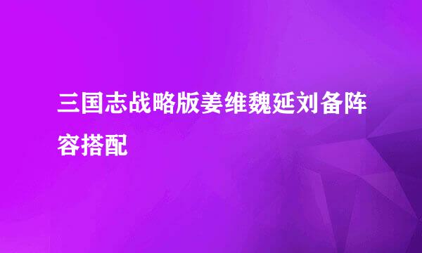 三国志战略版姜维魏延刘备阵容搭配