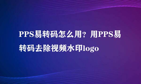 PPS易转码怎么用？用PPS易转码去除视频水印logo