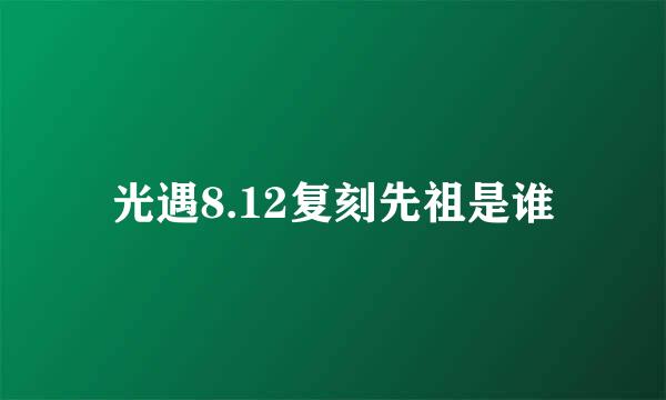 光遇8.12复刻先祖是谁