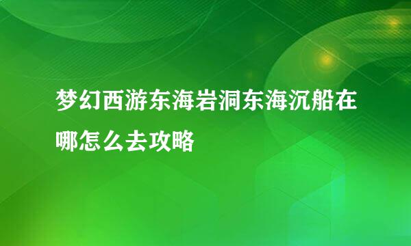 梦幻西游东海岩洞东海沉船在哪怎么去攻略