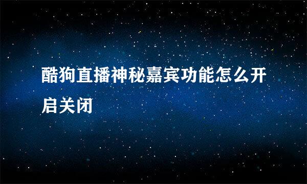 酷狗直播神秘嘉宾功能怎么开启关闭