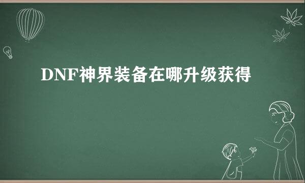 DNF神界装备在哪升级获得