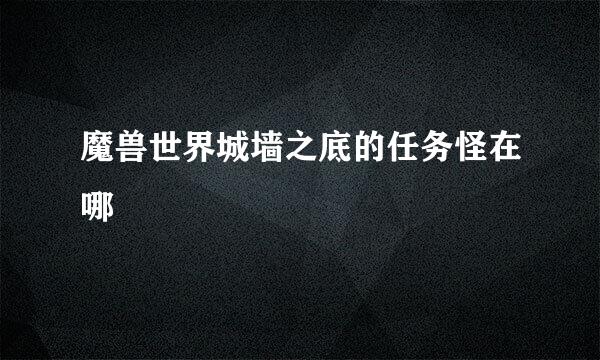 魔兽世界城墙之底的任务怪在哪
