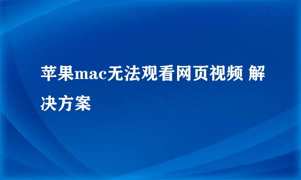 苹果mac无法观看网页视频 解决方案