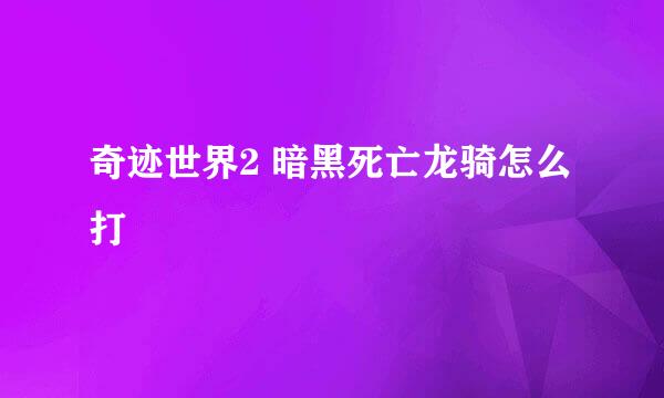 奇迹世界2 暗黑死亡龙骑怎么打